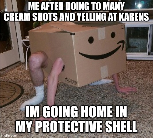 Box Man | ME AFTER DOING TO MANY CREAM SHOTS AND YELLING AT KARENS; IM GOING HOME IN MY PROTECTIVE SHELL | image tagged in box man | made w/ Imgflip meme maker