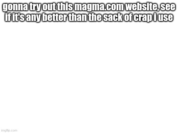 gonna try out this magma.com website, see if it's any better than the sack of crap i use | made w/ Imgflip meme maker