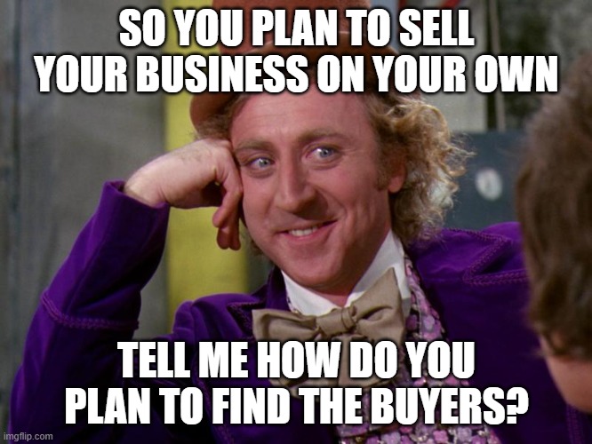 charlie-chocolate-factory | SO YOU PLAN TO SELL YOUR BUSINESS ON YOUR OWN; TELL ME HOW DO YOU PLAN TO FIND THE BUYERS? | image tagged in charlie-chocolate-factory | made w/ Imgflip meme maker