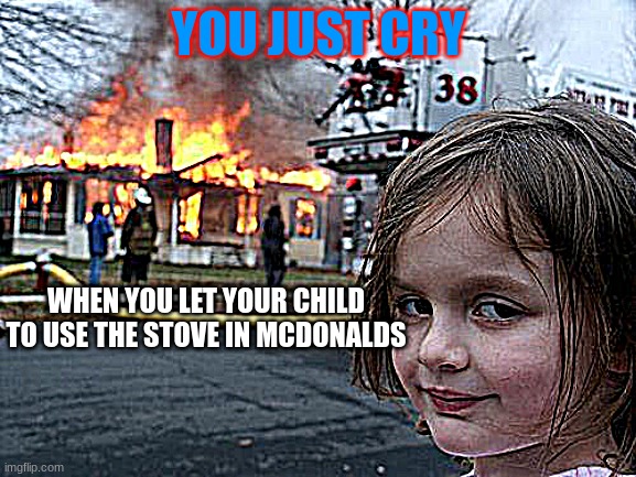 Disaster Girl | YOU JUST CRY; WHEN YOU LET YOUR CHILD TO USE THE STOVE IN MCDONALDS | image tagged in memes,disaster girl | made w/ Imgflip meme maker