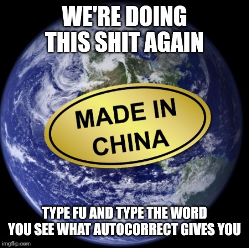 Earth Was Made In China | WE'RE DOING THIS SHIT AGAIN; TYPE FU AND TYPE THE WORD YOU SEE WHAT AUTOCORRECT GIVES YOU | image tagged in earth was made in china | made w/ Imgflip meme maker