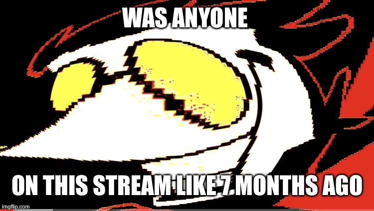 Actual question | WAS ANYONE; ON THIS STREAM LIKE 7 MONTHS AGO | image tagged in extra deep fried spamton neo | made w/ Imgflip meme maker