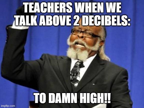 fr tho | TEACHERS WHEN WE TALK ABOVE 2 DECIBELS:; TO DAMN HIGH!! | image tagged in bar to damn high,teachers,relatable | made w/ Imgflip meme maker