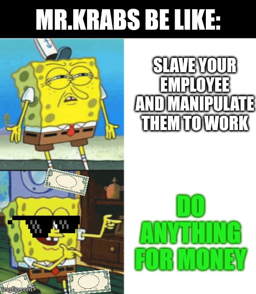 Mr.Krabs Be like | MR.KRABS BE LIKE:; SLAVE YOUR EMPLOYEE AND MANIPULATE THEM TO WORK; DO ANYTHING FOR MONEY | image tagged in spongebob drake format | made w/ Imgflip meme maker