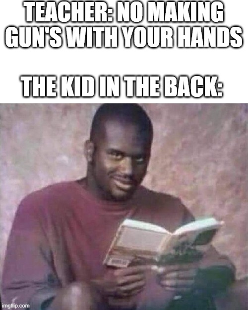 Shaq with book | TEACHER: NO MAKING GUN'S WITH YOUR HANDS; THE KID IN THE BACK: | image tagged in shaq with book | made w/ Imgflip meme maker