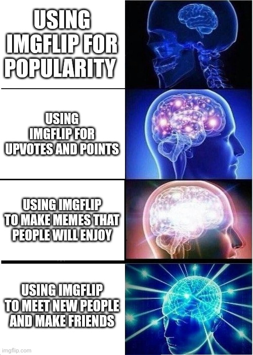 Expanding Brain | USING IMGFLIP FOR POPULARITY; USING IMGFLIP FOR UPVOTES AND POINTS; USING IMGFLIP TO MAKE MEMES THAT PEOPLE WILL ENJOY; USING IMGFLIP TO MEET NEW PEOPLE AND MAKE FRIENDS | image tagged in memes,expanding brain | made w/ Imgflip meme maker