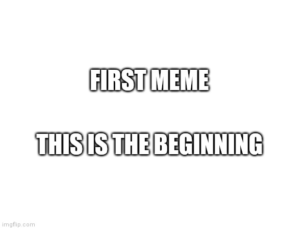 FIRST MEME; THIS IS THE BEGINNING | image tagged in first meme | made w/ Imgflip meme maker