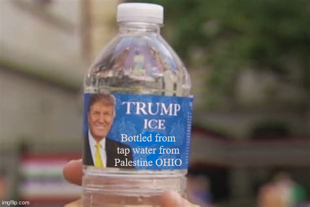 Trump bottled water | Bottled from tap water from Palestine OHIO | image tagged in trump water,donald trump,train wreck,maga,fraud,toxic | made w/ Imgflip meme maker