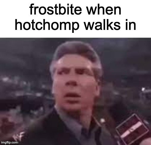 h | frostbite when hotchomp walks in | image tagged in x when x walks in | made w/ Imgflip meme maker