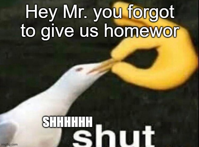 That one student in the class | Hey Mr. you forgot to give us homewor; SHHHHHH | image tagged in shut,funny,true story,relatable memes,school,funny memes | made w/ Imgflip meme maker