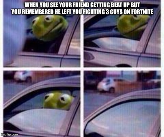Kermit rolls up window | WHEN YOU SEE YOUR FRIEND GETTING BEAT UP BUT YOU REMEMBERED HE LEFT YOU FIGHTING 3 GUYS ON FORTNITE | image tagged in kermit rolls up window | made w/ Imgflip meme maker