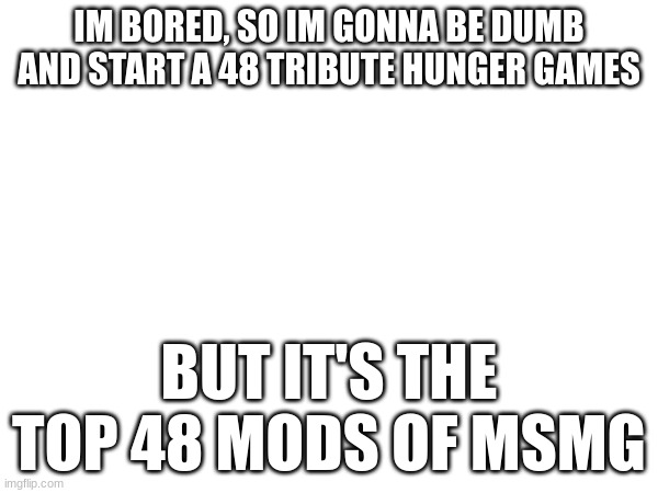 IM BORED, SO IM GONNA BE DUMB AND START A 48 TRIBUTE HUNGER GAMES; BUT IT'S THE TOP 48 MODS OF MSMG | made w/ Imgflip meme maker