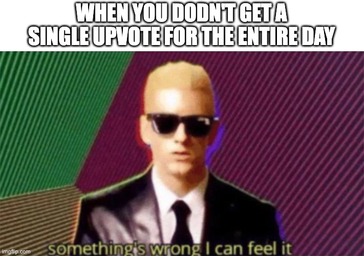 when you dodn't get upvote | WHEN YOU DODN'T GET A SINGLE UPVOTE FOR THE ENTIRE DAY | image tagged in something's wrong i can feel it | made w/ Imgflip meme maker