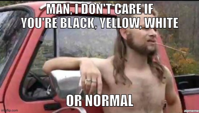 almost politically correct redneck | MAN, I DON'T CARE IF YOU'RE BLACK, YELLOW, WHITE; OR NORMAL | image tagged in almost politically correct redneck | made w/ Imgflip meme maker