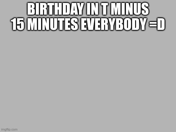 Its my birthday soon | BIRTHDAY IN T MINUS 15 MINUTES EVERYBODY =D | made w/ Imgflip meme maker