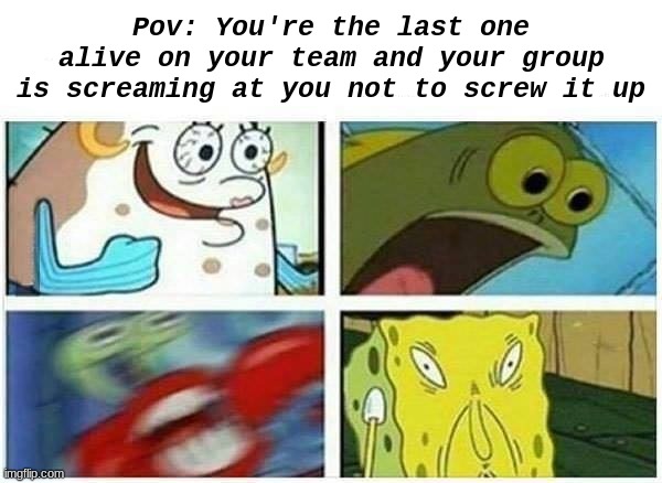 So annoying honestly | Pov: You're the last one alive on your team and your group is screaming at you not to screw it up | image tagged in games,memes,spongebob,gaming,fun | made w/ Imgflip meme maker