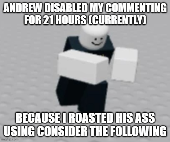 that's what happens when you get disproven with logic | ANDREW DISABLED MY COMMENTING FOR 21 HOURS (CURRENTLY); BECAUSE I ROASTED HIS ASS USING CONSIDER THE FOLLOWING | image tagged in distraction dummy | made w/ Imgflip meme maker