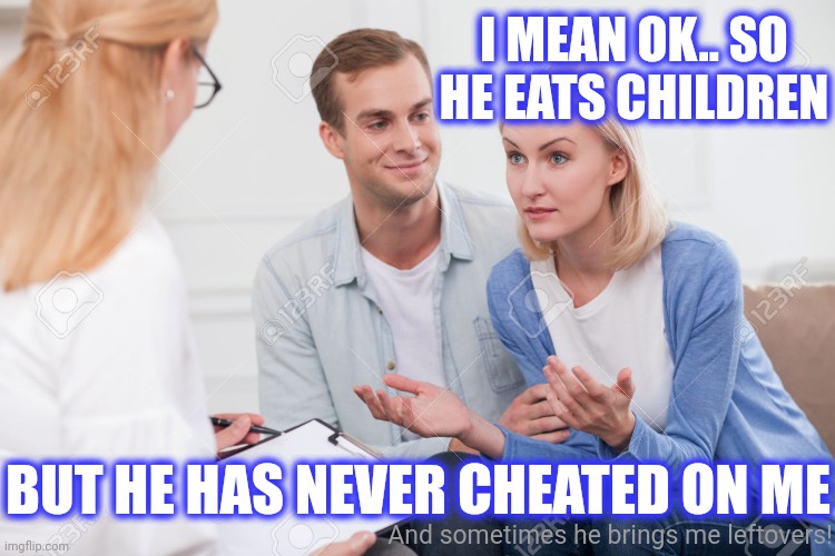 Husband and wife therapist | I MEAN OK.. SO
HE EATS CHILDREN BUT HE HAS NEVER CHEATED ON ME And sometimes he brings me leftovers! | image tagged in husband and wife therapist | made w/ Imgflip meme maker