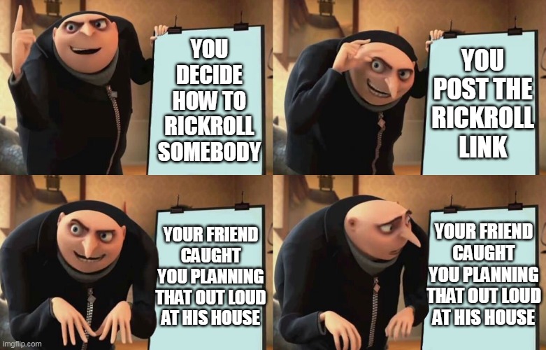 Gru Despicable Diabolical Plan | YOU POST THE RICKROLL LINK; YOU DECIDE HOW TO RICKROLL SOMEBODY; YOUR FRIEND CAUGHT YOU PLANNING THAT OUT LOUD AT HIS HOUSE; YOUR FRIEND CAUGHT YOU PLANNING THAT OUT LOUD AT HIS HOUSE | image tagged in gru despicable diabolical plan,gru's plan,gru meme,despicable me,rickrolling | made w/ Imgflip meme maker