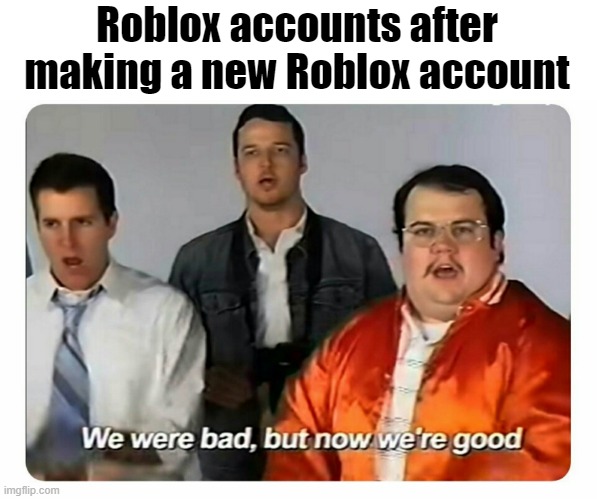 Why not? | Roblox accounts after making a new Roblox account | image tagged in we were bad but now we are good,memes | made w/ Imgflip meme maker