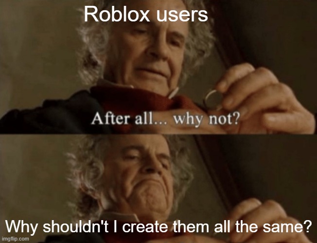 Why wouldn't I make them? | Roblox users; Why shouldn't I create them all the same? | image tagged in after all why not,memes | made w/ Imgflip meme maker