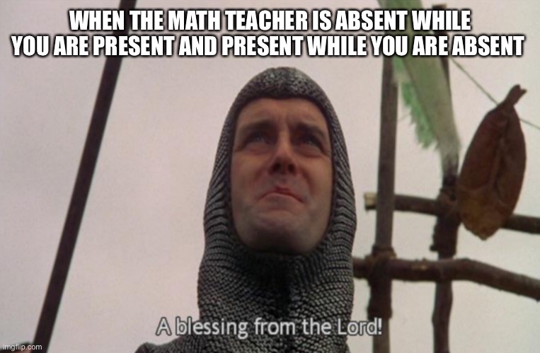 A blessing from the lord | WHEN THE MATH TEACHER IS ABSENT WHILE YOU ARE PRESENT AND PRESENT WHILE YOU ARE ABSENT | image tagged in a blessing from the lord | made w/ Imgflip meme maker