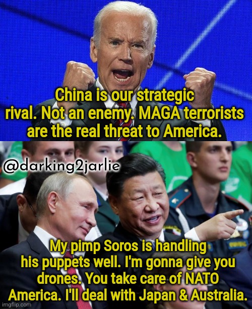World War Xi | China is our strategic rival. Not an enemy. MAGA terrorists are the real threat to America. @darking2jarlie; My pimp Soros is handling his puppets well. I'm gonna give you drones. You take care of NATO America. I'll deal with Japan & Australia. | image tagged in biden,putin,xi jinping,deep state,america,china | made w/ Imgflip meme maker
