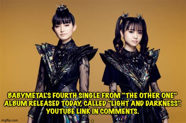 Baby Come Back | BABYMETAL'S FOURTH SINGLE FROM "THE OTHER ONE"
ALBUM RELEASED TODAY, CALLED "LIGHT AND DARKNESS".
YOUTUBE LINK IN COMMENTS.
. | image tagged in babymetal | made w/ Imgflip meme maker