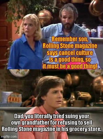 "Family Ties" Hippy-Dippy Parents Defend Rolling Stone Magazine's Support of Cancel Culture | Remember son, Rolling Stone magazine says cancel culture is a good thing, so it must be a good thing! Dad, you literally tried suing your own grandfather for refusing to sell Rolling Stone magazine in his grocery store. | image tagged in family ties' propagandic parents,rolling stone magazine,liberal hypocrisy,cancel culture,political humor | made w/ Imgflip meme maker