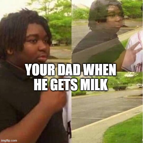 disappearing  | YOUR DAD WHEN HE GETS MILK | image tagged in disappearing | made w/ Imgflip meme maker