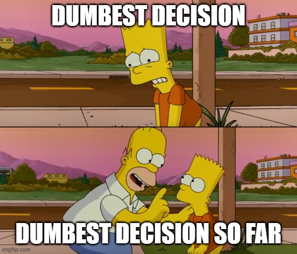 Simpsons so far | DUMBEST DECISION; DUMBEST DECISION SO FAR | image tagged in simpsons so far | made w/ Imgflip meme maker