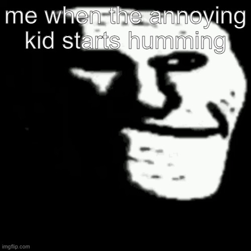 . | me when the annoying kid starts humming | image tagged in dark trollface | made w/ Imgflip meme maker