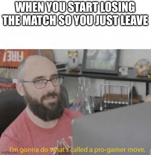 Yes. | WHEN YOU START LOSING THE MATCH SO YOU JUST LEAVE | image tagged in pro gamer move | made w/ Imgflip meme maker