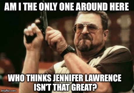 Am I The Only One Around Here Meme | AM I THE ONLY ONE AROUND HERE WHO THINKS JENNIFER LAWRENCE ISN'T THAT GREAT? | image tagged in memes,am i the only one around here | made w/ Imgflip meme maker