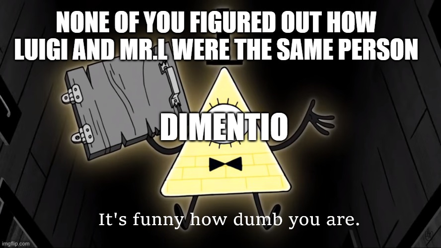 It's Funny How Dumb You Are Bill Cipher | NONE OF YOU FIGURED OUT HOW LUIGI AND MR.L WERE THE SAME PERSON; DIMENTIO | image tagged in it's funny how dumb you are bill cipher | made w/ Imgflip meme maker