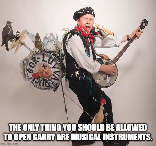 Open Carry | THE ONLY THING YOU SHOULD BE ALLOWED TO OPEN CARRY ARE MUSICAL INSTRUMENTS. | image tagged in music | made w/ Imgflip meme maker