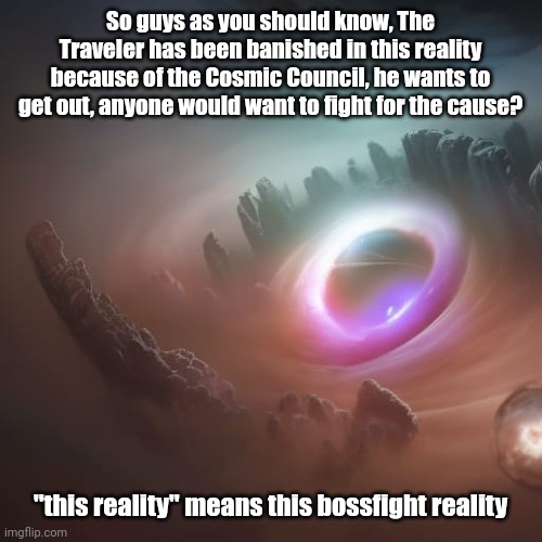 Poor dude, the cosmic Council is very strong, together they have the power of gods! | So guys as you should know, The Traveler has been banished in this reality because of the Cosmic Council, he wants to get out, anyone would want to fight for the cause? "this reality" means this bossfight reality | made w/ Imgflip meme maker