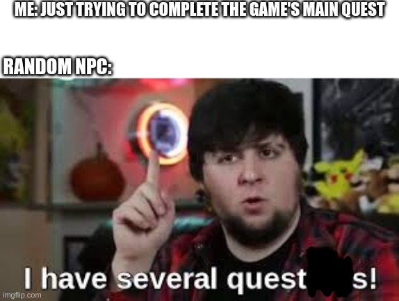 WHAT NOW?! | ME: JUST TRYING TO COMPLETE THE GAME'S MAIN QUEST; RANDOM NPC: | image tagged in i have several questions | made w/ Imgflip meme maker