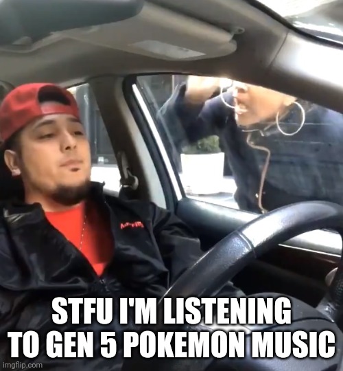 stfu im listening to | STFU I'M LISTENING TO GEN 5 POKEMON MUSIC | image tagged in stfu im listening to | made w/ Imgflip meme maker