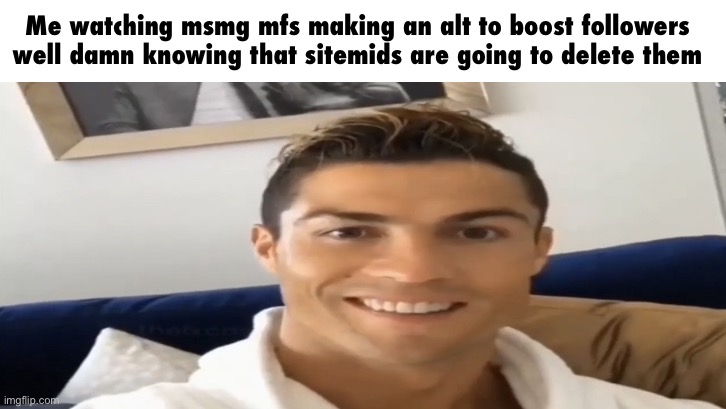 Ronaldo Smile | Me watching msmg mfs making an alt to boost followers well damn knowing that sitemids are going to delete them | image tagged in ronaldo smile | made w/ Imgflip meme maker