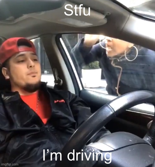 stfu im listening to | Stfu; I’m driving | image tagged in stfu im listening to | made w/ Imgflip meme maker