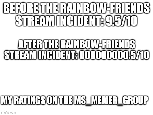 Get f#cked up jerks | BEFORE THE RAINBOW-FRIENDS STREAM INCIDENT: 9.5/10; AFTER THE RAINBOW-FRIENDS STREAM INCIDENT: 000000000.5/10; MY RATINGS ON THE MS_MEMER_GROUP | made w/ Imgflip meme maker