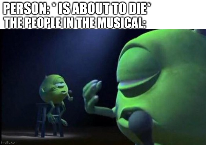 Musicals when a person is about to die | PERSON: * IS ABOUT TO DIE*; THE PEOPLE IN THE MUSICAL: | image tagged in mike wazowski singing | made w/ Imgflip meme maker
