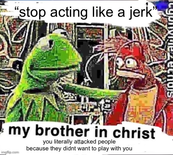 My brother in Christ | “stop acting like a jerk”; you literally attacked people because they didnt want to play with you | image tagged in my brother in christ | made w/ Imgflip meme maker