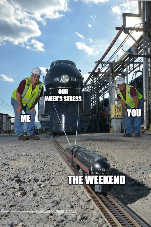 Small train pulling big train | OUR WEEK'S STRESS; YOU; ME; THE WEEKEND | image tagged in small train pulling big train,weekend,tgif | made w/ Imgflip meme maker