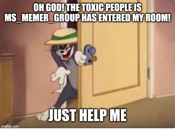 TOM SNEAKING IN A ROOM | OH GOD! THE TOXIC PEOPLE IS MS_MEMER_GROUP HAS ENTERED MY ROOM! JUST HELP ME | image tagged in tom sneaking in a room | made w/ Imgflip meme maker