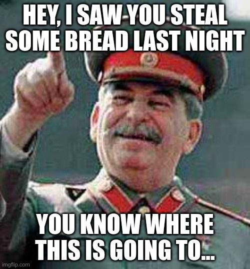 oh no | HEY, I SAW YOU STEAL SOME BREAD LAST NIGHT; YOU KNOW WHERE THIS IS GOING TO... | image tagged in stalin says,russia,ussr,soviet union | made w/ Imgflip meme maker