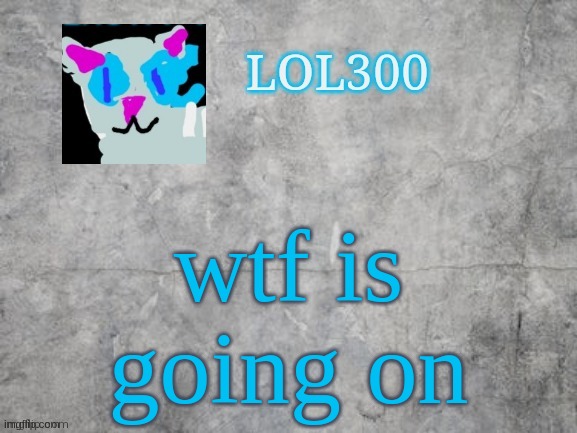 Lol300 announcement 2.0 | wtf is going on | image tagged in lol300 announcement 2 0 | made w/ Imgflip meme maker