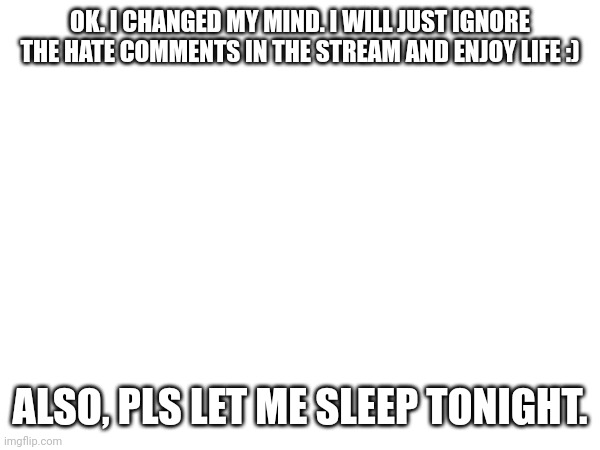 I found out that life has happiness | OK. I CHANGED MY MIND. I WILL JUST IGNORE THE HATE COMMENTS IN THE STREAM AND ENJOY LIFE :); ALSO, PLS LET ME SLEEP TONIGHT. | made w/ Imgflip meme maker
