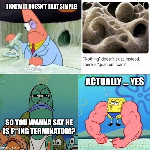 spongebob quantum foam | I KNEW IT DOESN'T THAT SIMPLE! ACTUALLY ... YES; SO YOU WANNA SAY HE IS F**ING TERMINATOR!? | image tagged in spongebob,quantum physics,patrick star,neil armstrong | made w/ Imgflip meme maker